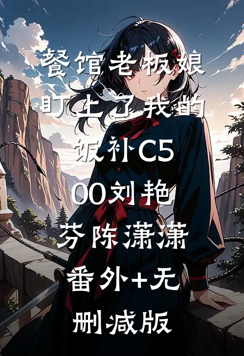 餐馆老板娘盯上了我的饭补C500刘艳芬陈潇潇:番外+无删减版