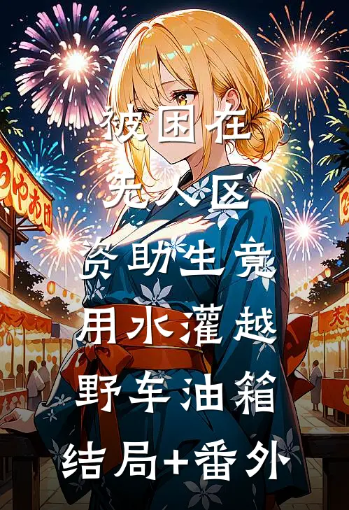 被困在无人区，资助生竟用水灌越野车油箱:结局+番外