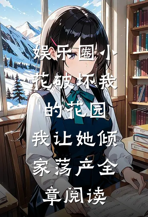 娱乐圈小花破坏我的花园，我让她倾家荡产全章阅读