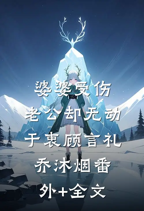 婆婆受伤，老公却无动于衷顾言礼乔沐烟(番外)+(全文)