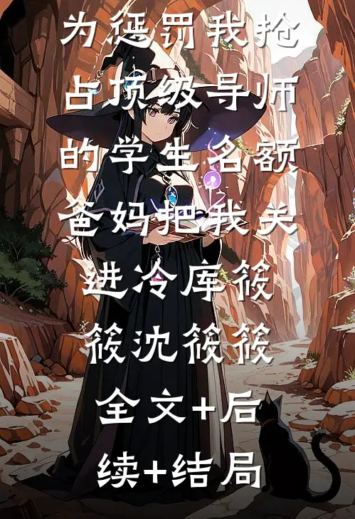 为惩罚我抢占顶级导师的学生名额，爸妈把我关进冷库筱筱沈筱筱全文+后续+结局