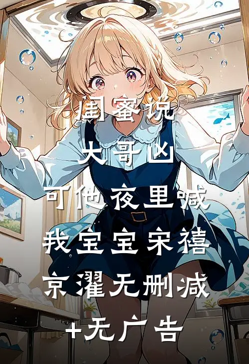 闺蜜说大哥凶，可他夜里喊我宝宝宋禧京濯无删减+无广告