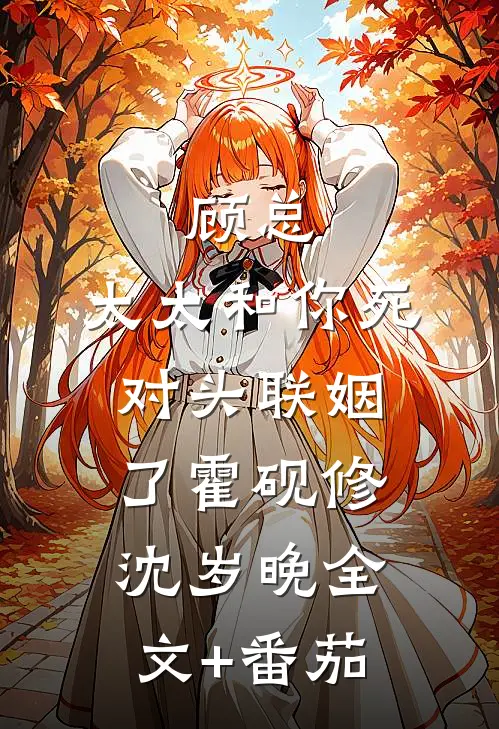 顾总，太太和你死对头联姻了霍砚修沈岁晚全文+番茄