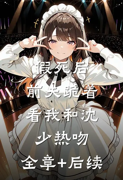 假死后，前夫跪着看我和沈少热吻:全章+后续