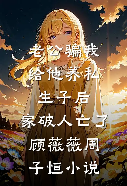 老公骗我给他养私生子后，家破人亡了顾薇薇周子恒小说