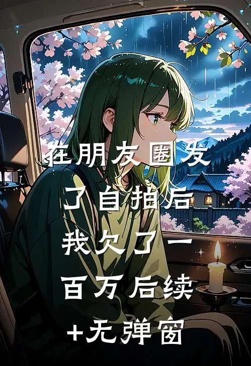 在朋友圈发了自拍后，我欠了一百万后续+无弹窗