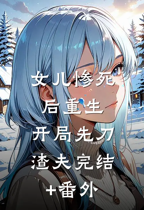 女儿惨死后重生，开局先刀渣夫完结+番外