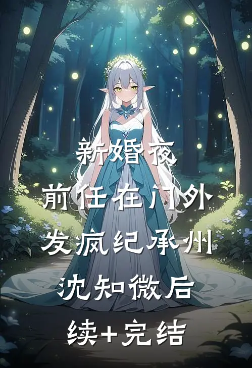 新婚夜，前任在门外发疯纪承州沈知微后续+完结