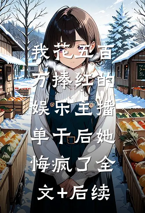 我花五百万捧红的娱乐主播，单干后她悔疯了全文+后续