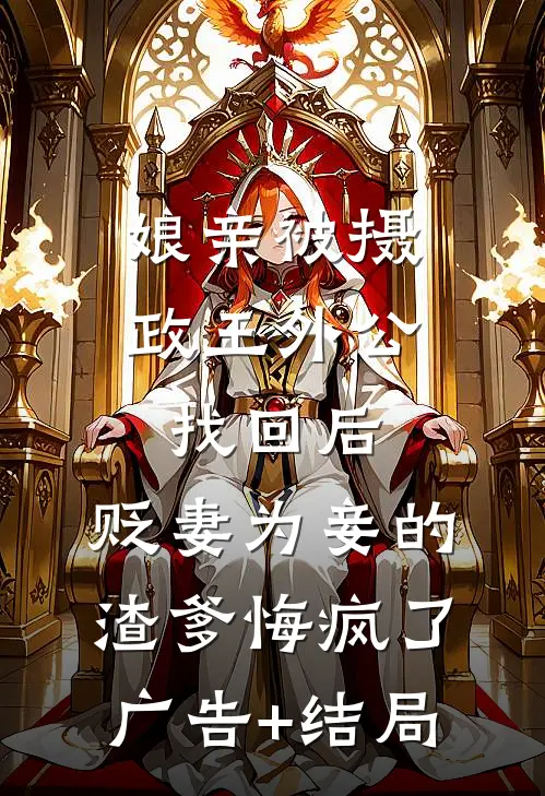 娘亲被摄政王外公找回后，贬妻为妾的渣爹悔疯了广告+结局