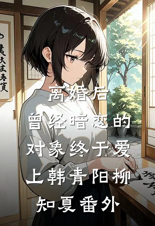 离婚后，曾经暗恋的对象终于爱上韩青阳柳知夏番外