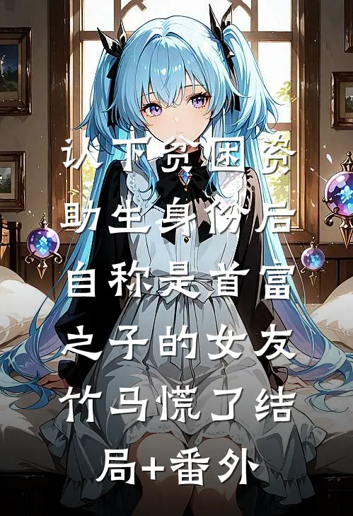 认下贫困资助生身份后，自称是首富之子的女友竹马慌了结局+番外