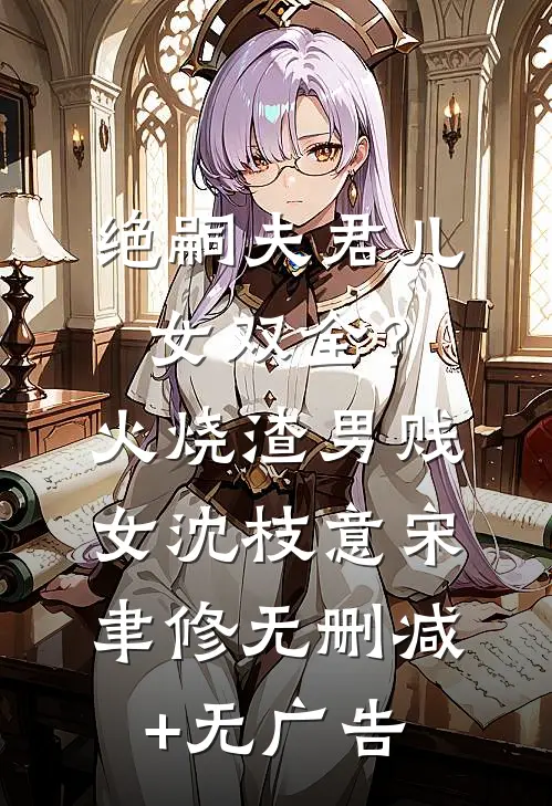 绝嗣夫君儿女双全？火烧渣男贱女沈枝意宋聿修无删减+无广告