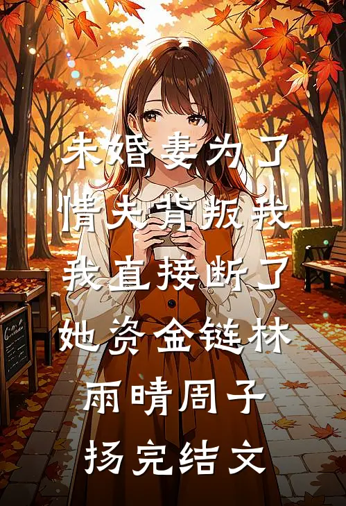 未婚妻为了情夫背叛我，我直接断了她资金链林雨晴周子扬完结文