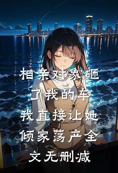 相亲对象砸了我的车，我直接让她倾家荡产全文无删减