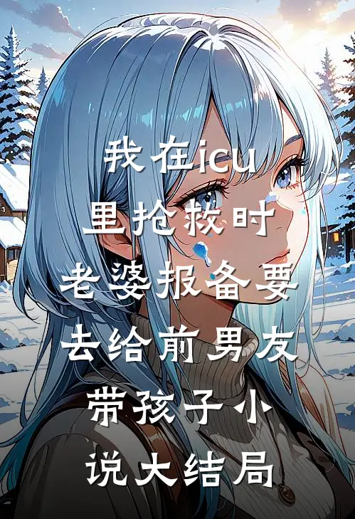 我在icu里抢救时，老婆报备要去给前男友带孩子小说大结局