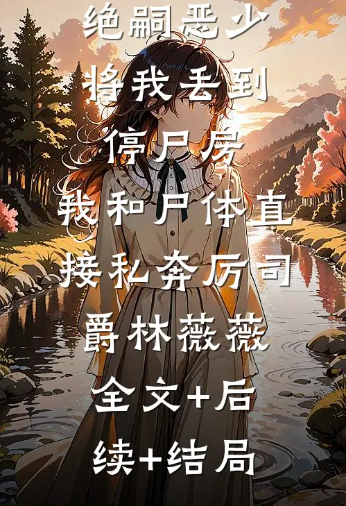 绝嗣恶少将我丢到停尸房，我和尸体直接私奔厉司爵林薇薇:全文+后续+结局
