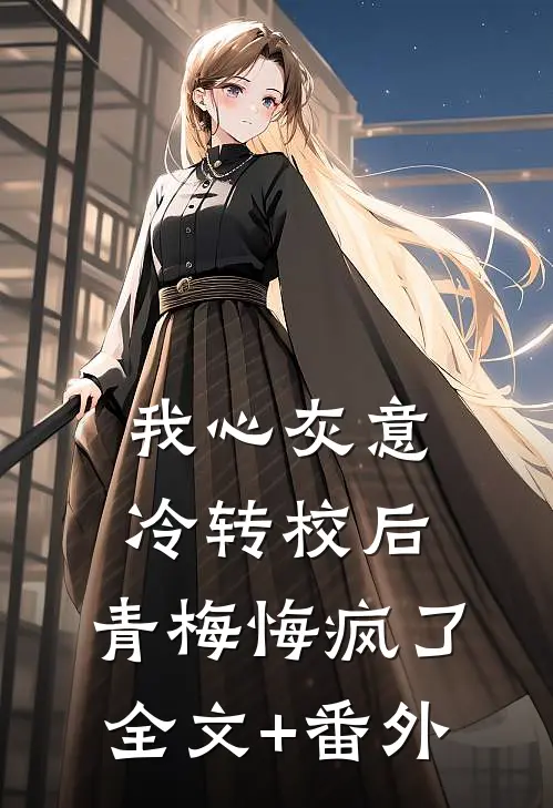我心灰意冷转校后，青梅悔疯了全文+番外