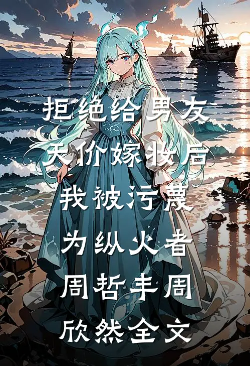 拒绝给男友天价嫁妆后，我被污蔑为纵火者周哲丰周欣然全文