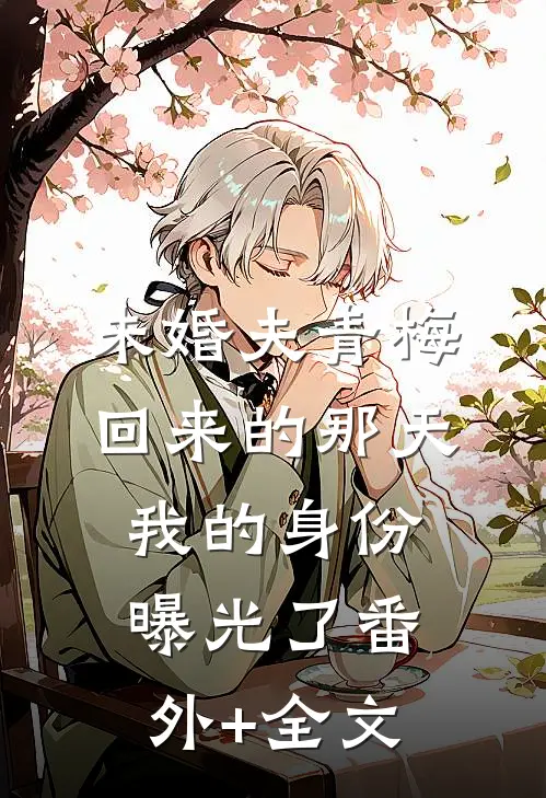 未婚夫青梅回来的那天，我的身份曝光了(番外)+(全文)