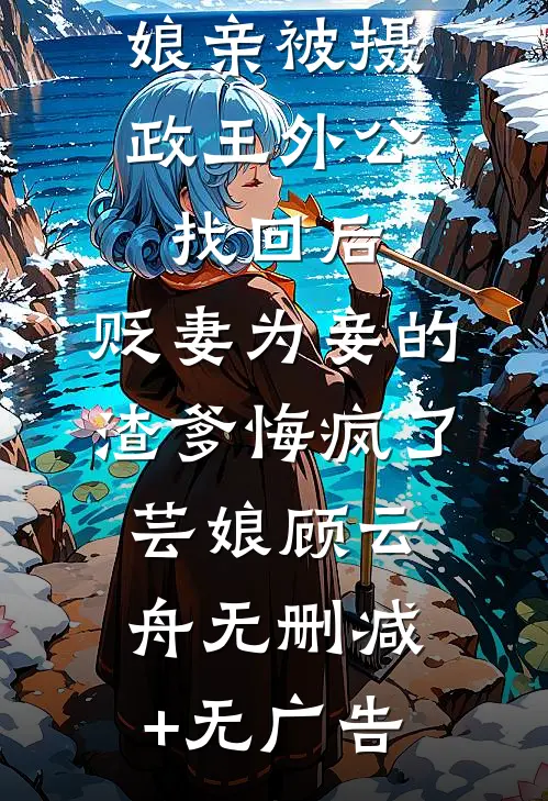 娘亲被摄政王外公找回后，贬妻为妾的渣爹悔疯了芸娘顾云舟无删减+无广告