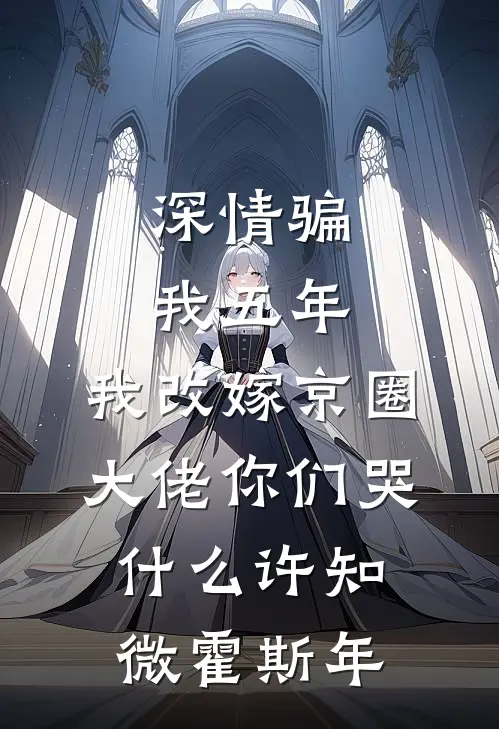 深情骗我五年，我改嫁京圈大佬你们哭什么许知微霍斯年