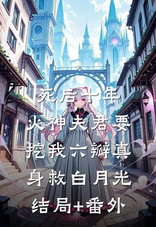 死后十年，火神夫君要挖我六瓣真身救白月光:结局+番外