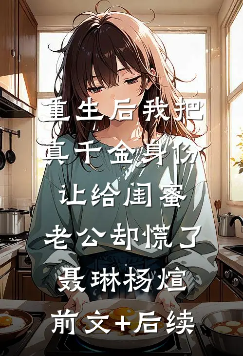 重生后我把真千金身份让给闺蜜，老公却慌了聂琳杨煊:前文+后续