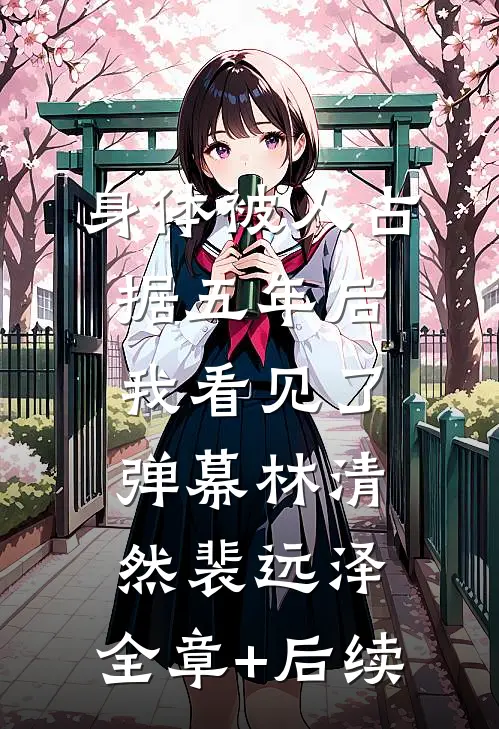 身体被人占据五年后，我看见了弹幕林清然裴远泽:全章+后续