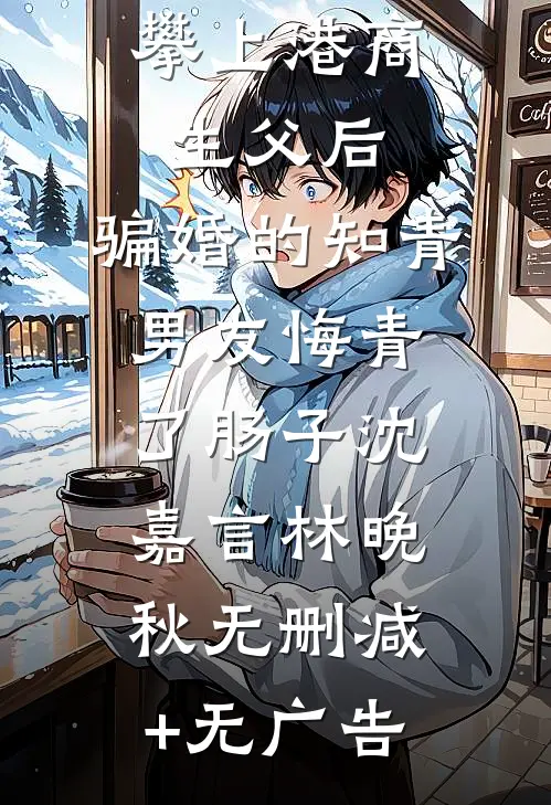 攀上港商生父后，骗婚的知青男友悔青了肠子沈嘉言林晚秋无删减+无广告