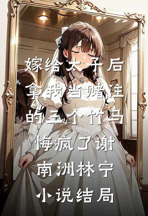 嫁给太子后，拿我当赌注的三个竹马悔疯了谢南洲林宁小说结局