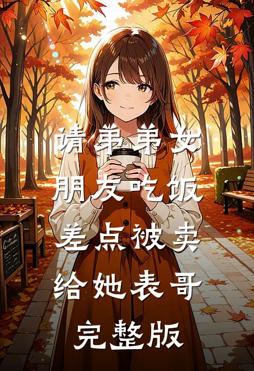 请弟弟女朋友吃饭，差点被卖给她表哥完整版