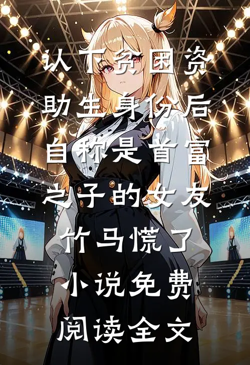 认下贫困资助生身份后，自称是首富之子的女友竹马慌了小说免费阅读全文