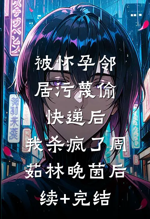 被怀孕邻居污蔑偷快递后，我杀疯了周茹林晚茵后续+完结
