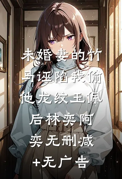 未婚妻的竹马诬陷我偷他龙纹玉佩后林奕阿奕无删减+无广告