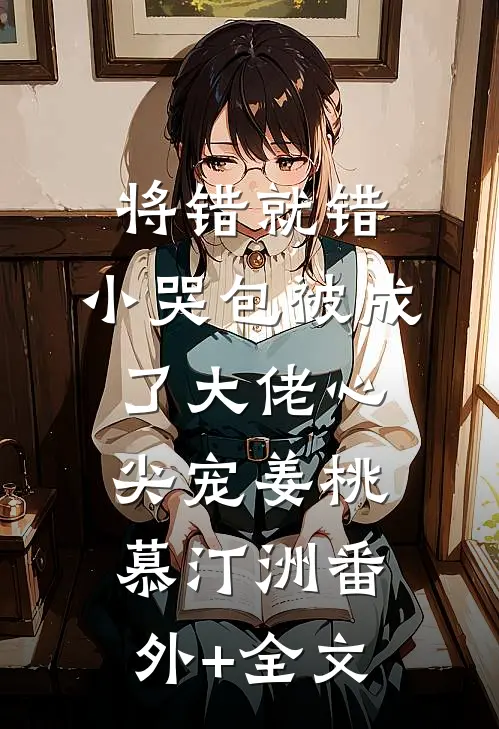 将错就错：小哭包被成了大佬心尖宠姜桃慕汀洲(番外)+(全文)