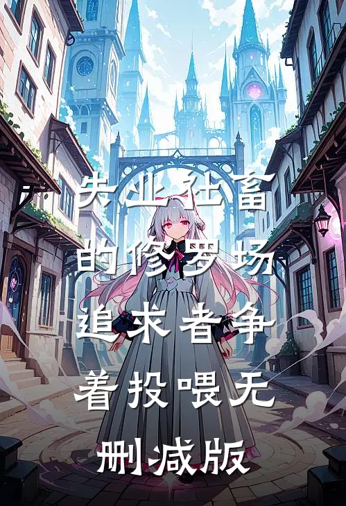 失业社畜的修罗场：追求者争着投喂无删减版