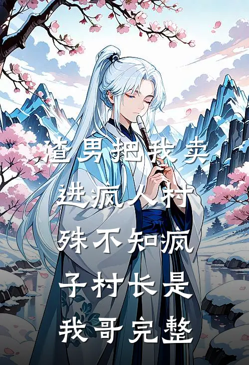 渣男把我卖进疯人村，殊不知疯子村长是我哥完整
