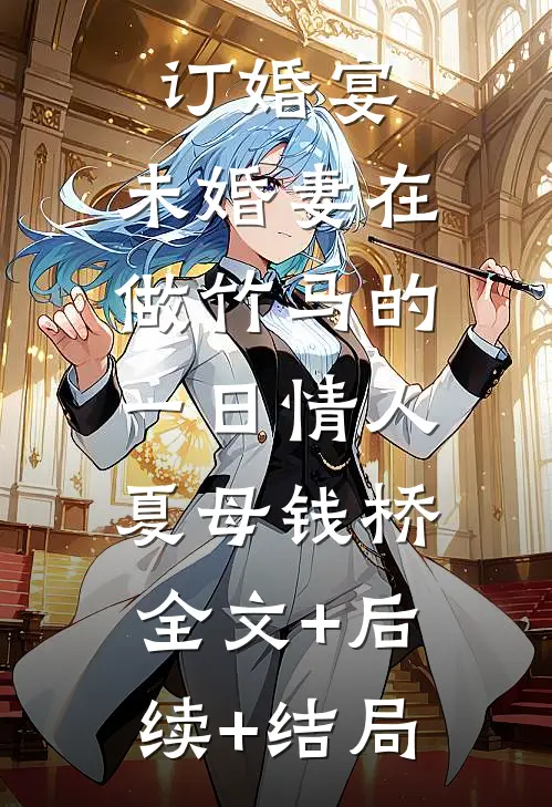 订婚宴，未婚妻在做竹马的一日情人夏母钱桥:全文+后续+结局
