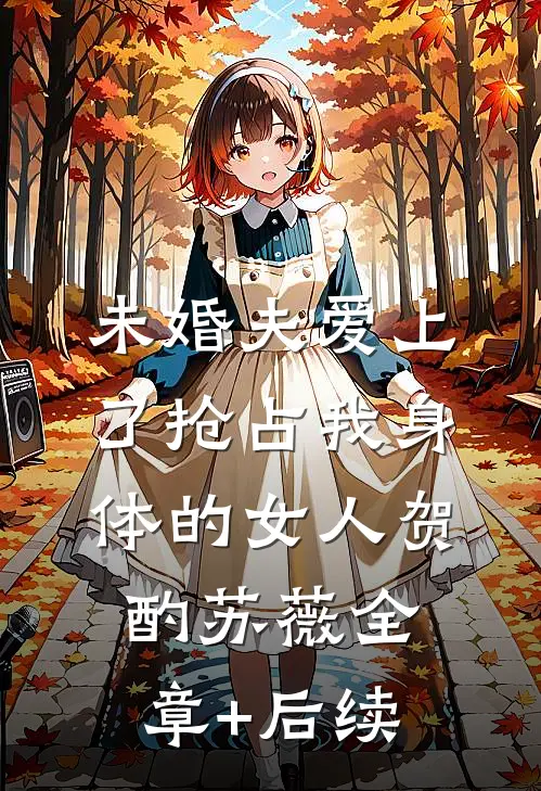未婚夫爱上了抢占我身体的女人贺酌苏薇全章+后续