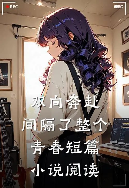 双向奔赴，间隔了整个青春短篇小说阅读
