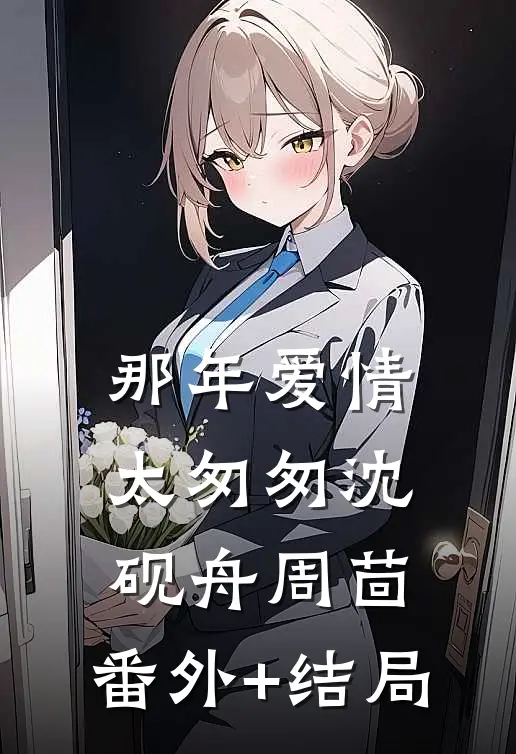 那年爱情太匆匆沈砚舟周茴:(番外)+(结局)