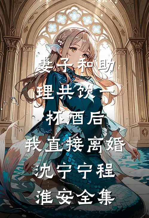 妻子和助理共饮一杯酒后，我直接离婚沈宁宁程淮安全集