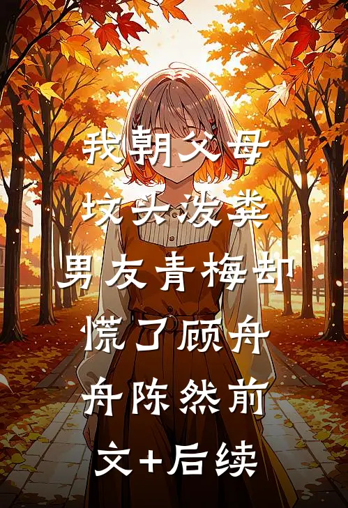 我朝父母坟头泼粪，男友青梅却慌了顾舟舟陈然前文+后续