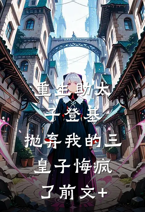 重生助太子登基，抛弃我的三皇子悔疯了前文+