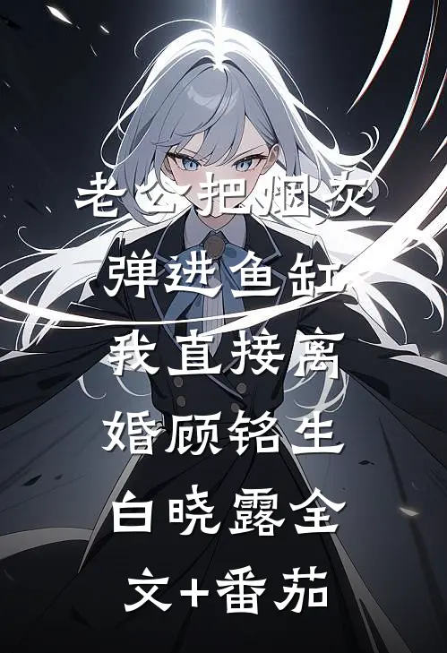 老公把烟灰弹进鱼缸，我直接离婚顾铭生白晓露全文+番茄