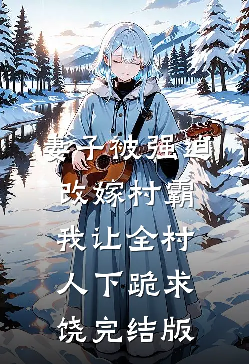 妻子被强迫改嫁村霸，我让全村人下跪求饶完结版
