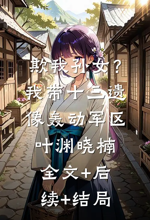 欺我孙女？我带十三遗像轰动军区叶渊晓楠全文+后续+结局