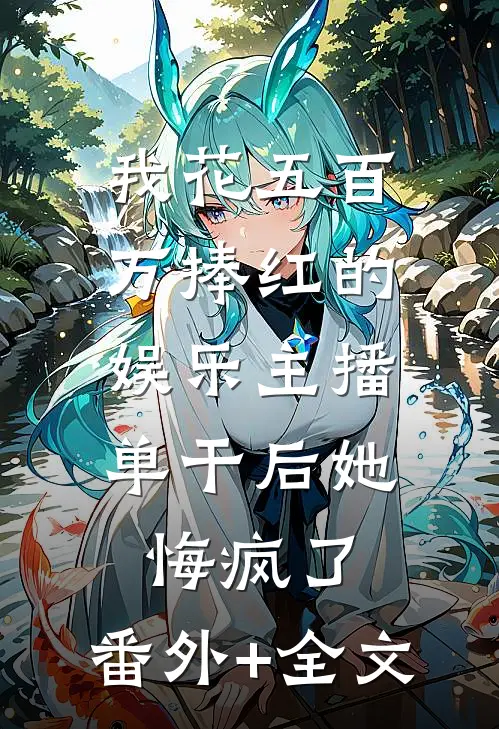 我花五百万捧红的娱乐主播，单干后她悔疯了:(番外)+(全文)