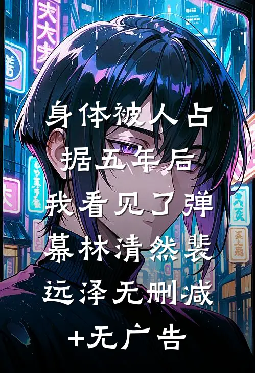 身体被人占据五年后，我看见了弹幕林清然裴远泽无删减+无广告